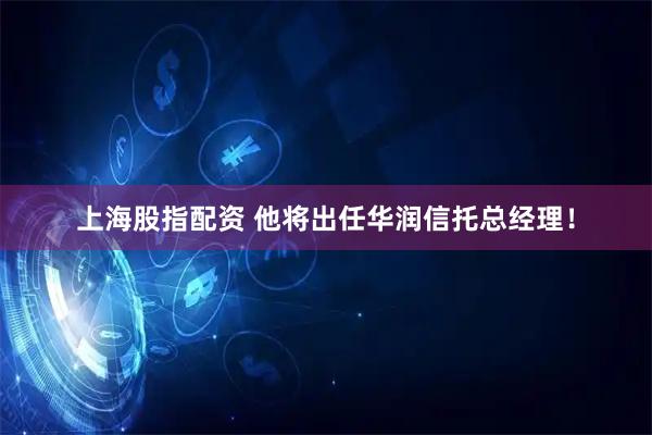 上海股指配资 他将出任华润信托总经理！