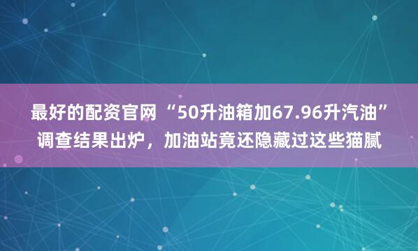 最好的配资官网 “50升油箱加67.96升汽油”调查结果出炉，加油站竟还隐藏过这些猫腻
