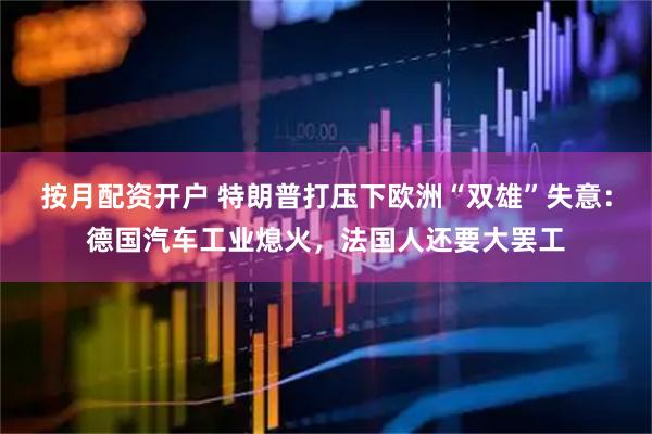 按月配资开户 特朗普打压下欧洲“双雄”失意：德国汽车工业熄火，法国人还要大罢工