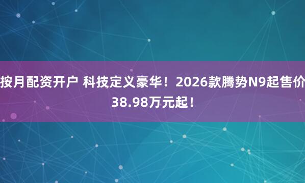 按月配资开户 科技定义豪华！2026款腾势N9起售价38.98万元起！
