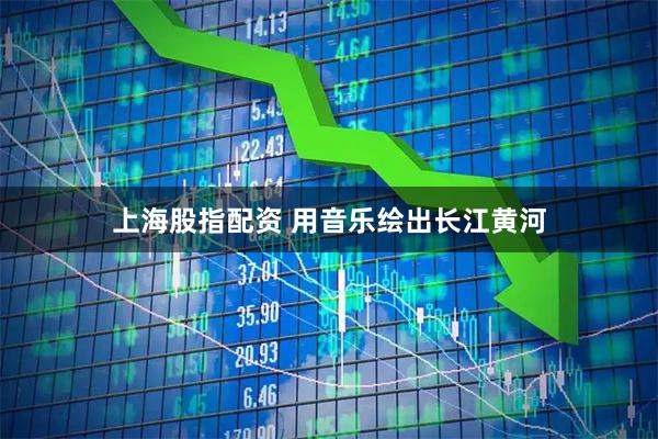 上海股指配资 用音乐绘出长江黄河