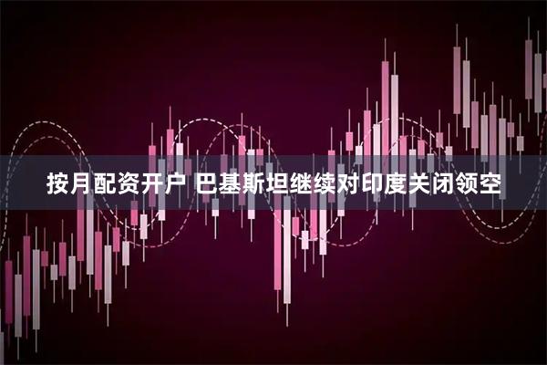 按月配资开户 巴基斯坦继续对印度关闭领空
