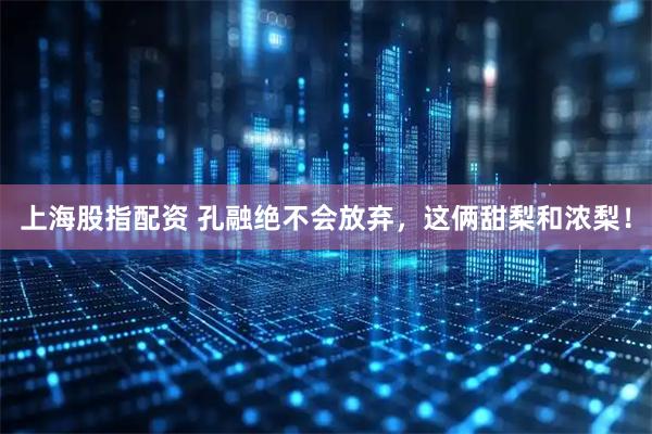 上海股指配资 孔融绝不会放弃，这俩甜梨和浓梨！