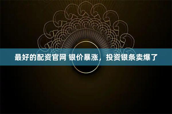 最好的配资官网 银价暴涨，投资银条卖爆了