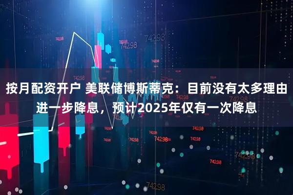 按月配资开户 美联储博斯蒂克：目前没有太多理由进一步降息，预计2025年仅有一次降息