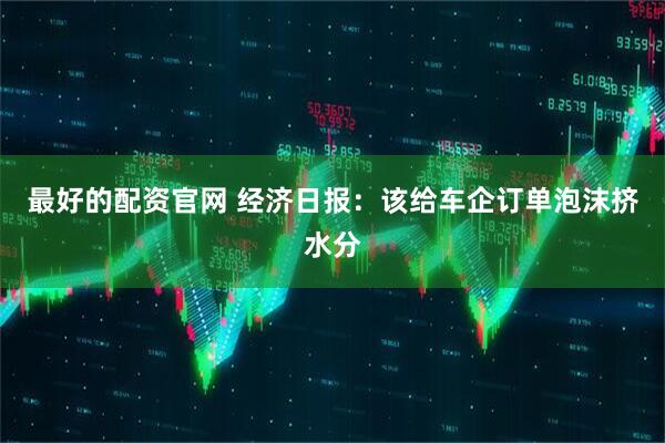 最好的配资官网 经济日报：该给车企订单泡沫挤水分