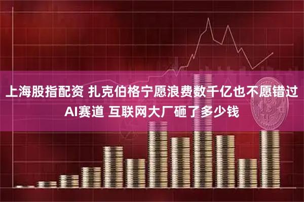 上海股指配资 扎克伯格宁愿浪费数千亿也不愿错过AI赛道 互联网大厂砸了多少钱
