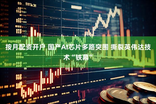 按月配资开户 国产AI芯片多路突围 撕裂英伟达技术“铁幕”