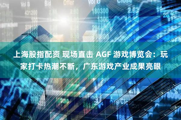 上海股指配资 现场直击 AGF 游戏博览会：玩家打卡热潮不断，广东游戏产业成果亮眼