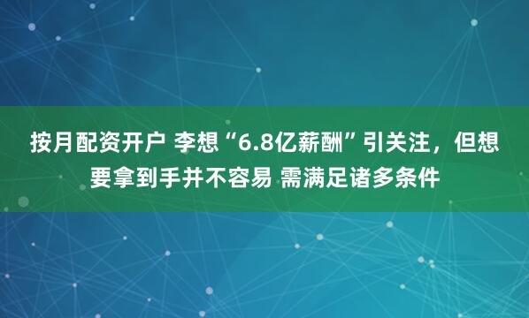 按月配资开户 李想“6.8亿薪酬”引关注，但想要拿到手并不容易 需满足诸多条件