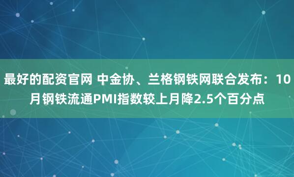 最好的配资官网 中金协、兰格钢铁网联合发布：10月钢铁流通PMI指数较上月降2.5个百分点