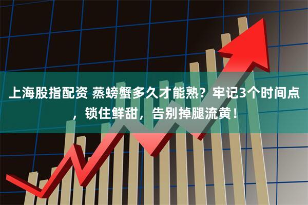 上海股指配资 蒸螃蟹多久才能熟？牢记3个时间点，锁住鲜甜，告别掉腿流黄！