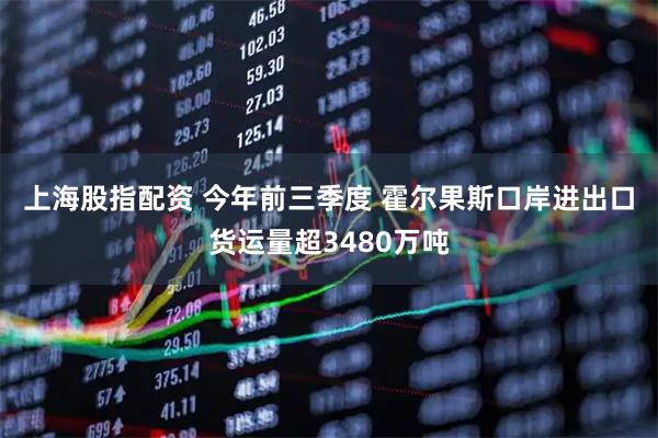 上海股指配资 今年前三季度&#32;霍尔果斯口岸进出口货运量超3480万吨