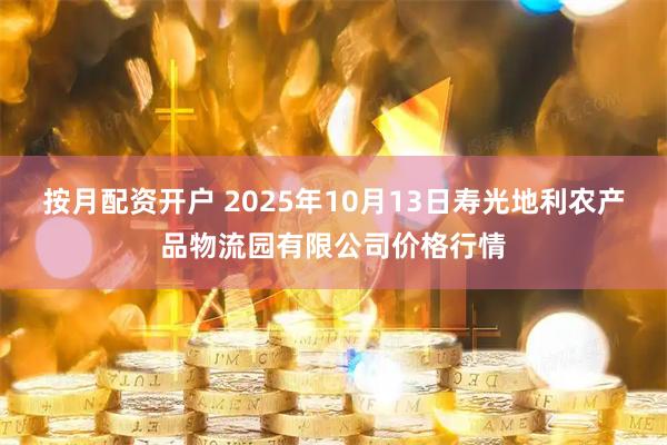 按月配资开户 2025年10月13日寿光地利农产品物流园有限公司价格行情
