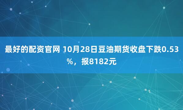最好的配资官网 10月28日豆油期货收盘下跌0.53%，报8182元