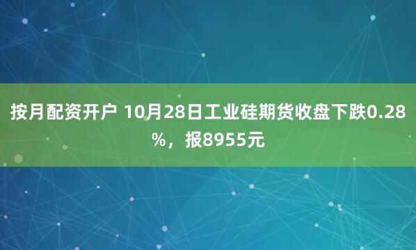 按月配资开户 10月28日工业硅期货收盘下跌0.28%，报8955元