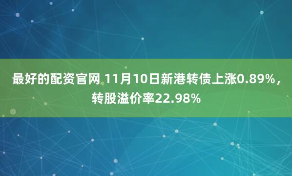 最好的配资官网 11月10日新港转债上涨0.89%，转股溢价率22.98%