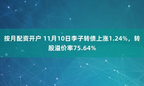 按月配资开户 11月10日李子转债上涨1.24%，转股溢价率75.64%