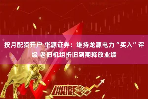 按月配资开户 华源证券：维持龙源电力“买入”评级 老旧机组折旧到期释放业绩