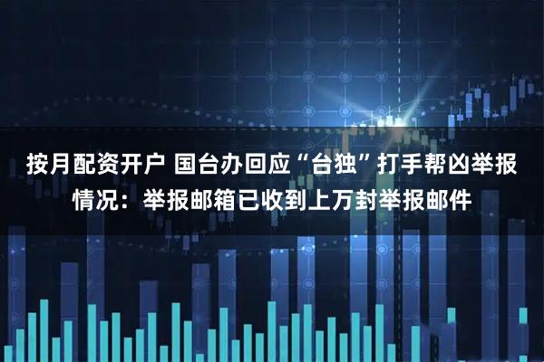 按月配资开户 国台办回应“台独”打手帮凶举报情况：举报邮箱已收到上万封举报邮件