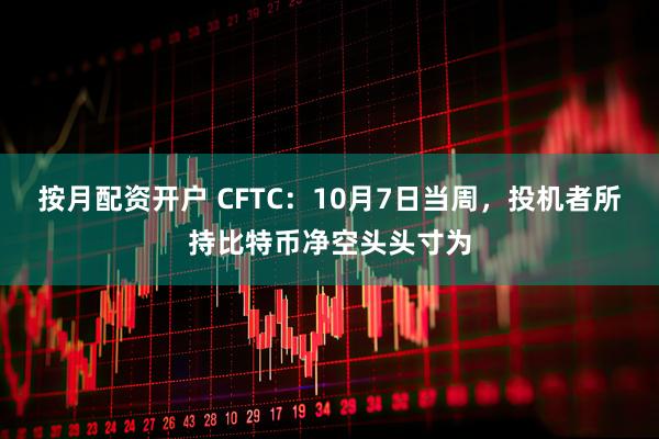 按月配资开户 CFTC：10月7日当周，投机者所持比特币净空头头寸为