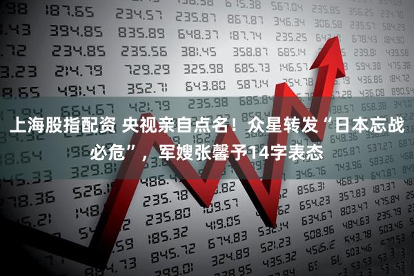 上海股指配资 央视亲自点名！众星转发“日本忘战必危”，军嫂张馨予14字表态