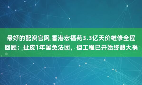 最好的配资官网 香港宏福苑3.3亿天价维修全程回顾：扯皮1年罢免法团，但工程已开始终酿大祸