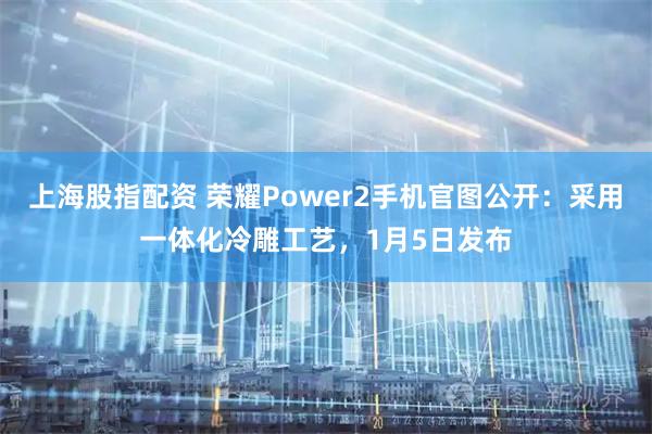 上海股指配资 荣耀Power2手机官图公开：采用一体化冷雕工艺，1月5日发布