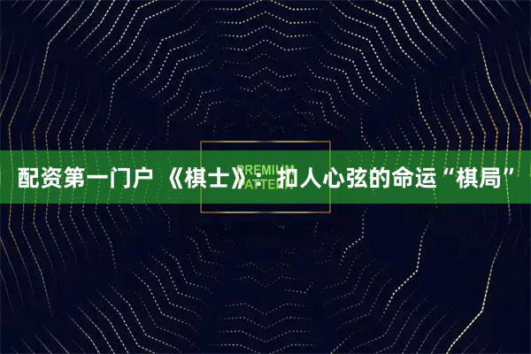 配资第一门户 《棋士》：扣人心弦的命运“棋局”