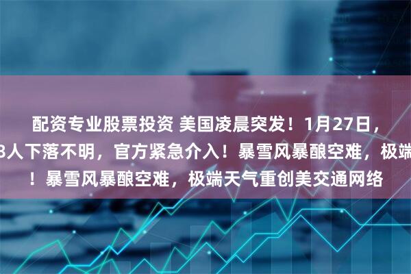 配资专业股票投资 美国凌晨突发！1月27日，一架飞机直接坠毁，8人下落不明，官方紧急介入！暴雪风暴酿空难，极端天气重创美交通网络