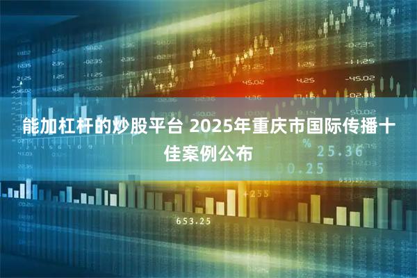能加杠杆的炒股平台 2025年重庆市国际传播十佳案例公布
