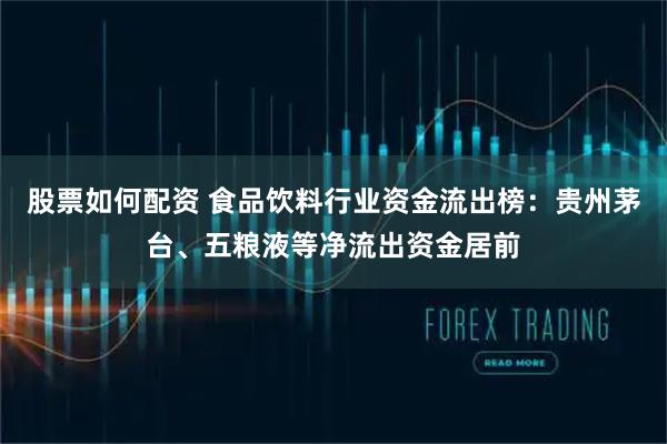 股票如何配资 食品饮料行业资金流出榜：贵州茅台、五粮液等净流出资金居前