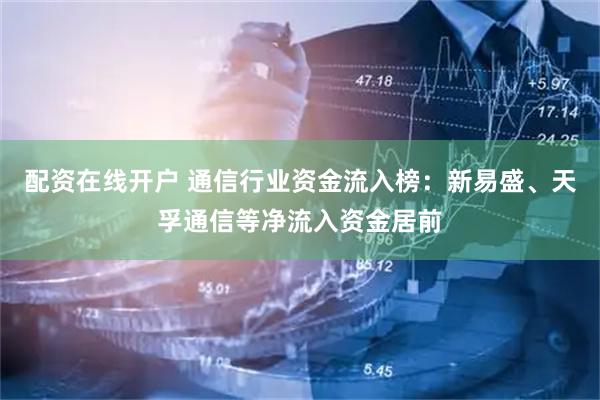 配资在线开户 通信行业资金流入榜：新易盛、天孚通信等净流入资金居前