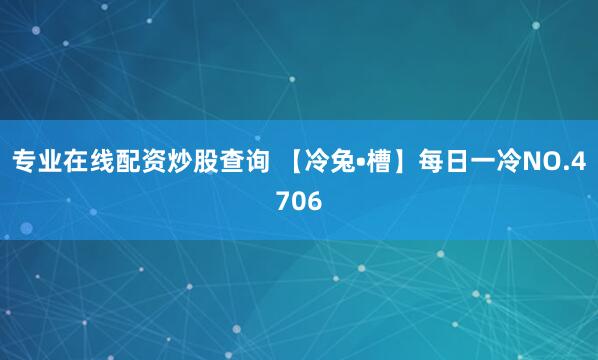 专业在线配资炒股查询 【冷兔•槽】每日一冷NO.4706