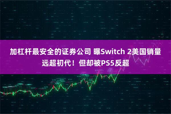 加杠杆最安全的证券公司 曝Switch 2美国销量远超初代！但却被PS5反超
