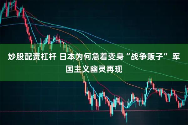 炒股配资杠杆 日本为何急着变身“战争贩子” 军国主义幽灵再现