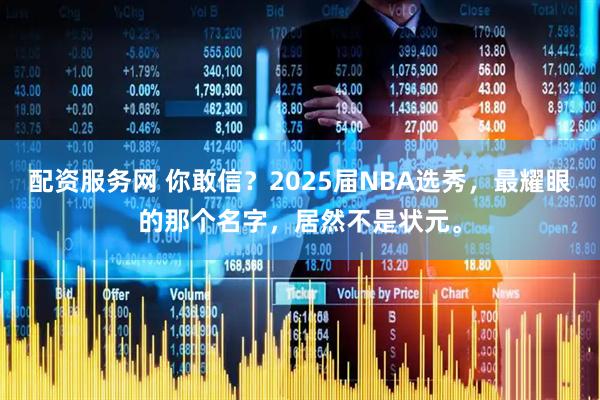 配资服务网 你敢信？2025届NBA选秀，最耀眼的那个名字，居然不是状元。