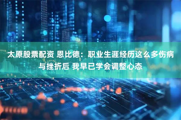 太原股票配资 恩比德：职业生涯经历这么多伤病与挫折后 我早已学会调整心态
