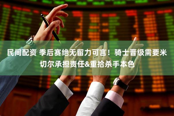 民间配资 季后赛绝无留力可言！骑士晋级需要米切尔承担责任&重拾杀手本色