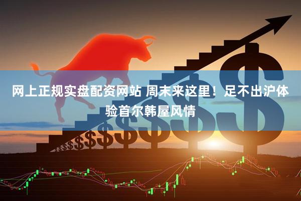 网上正规实盘配资网站 周末来这里！足不出沪体验首尔韩屋风情