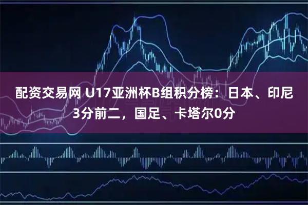 配资交易网 U17亚洲杯B组积分榜：日本、印尼3分前二，国足、卡塔尔0分
