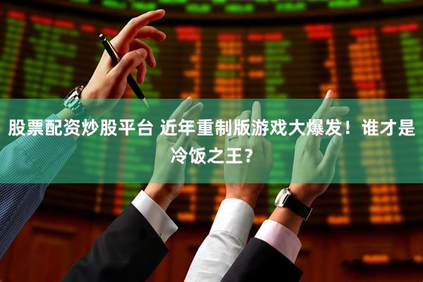 股票配资炒股平台 近年重制版游戏大爆发！谁才是冷饭之王？