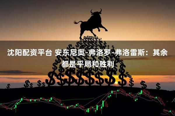 沈阳配资平台 安东尼奥-弗洛罗-弗洛雷斯：其余都是平局和胜利
