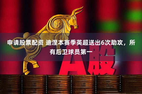 申请股票配资 迪涅本赛季英超送出6次助攻，所有后卫球员第一