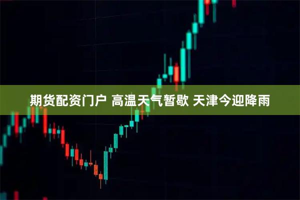 期货配资门户 高温天气暂歇 天津今迎降雨
