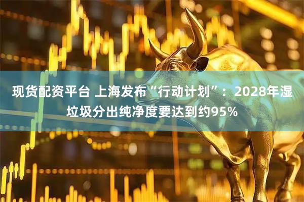 现货配资平台 上海发布“行动计划”：2028年湿垃圾分出纯净度要达到约95%