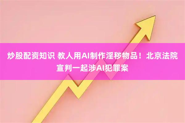 炒股配资知识 教人用AI制作淫秽物品！北京法院宣判一起涉AI犯罪案