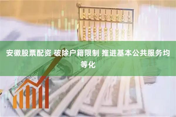 安徽股票配资 破除户籍限制 推进基本公共服务均等化
