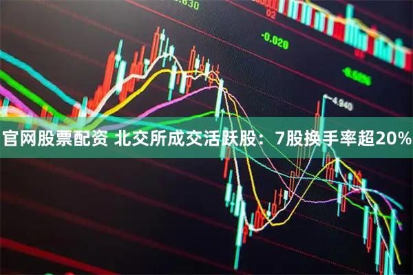 官网股票配资 北交所成交活跃股：7股换手率超20%