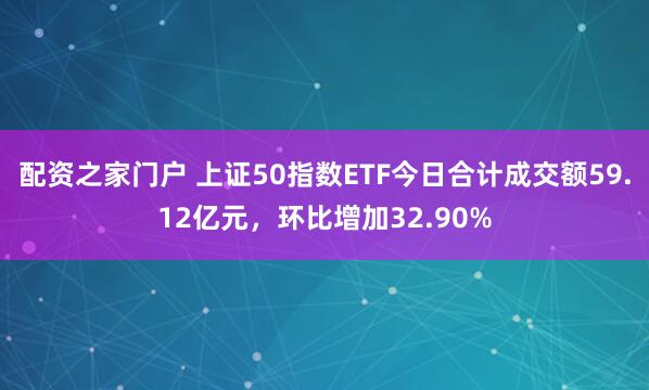 配资之家门户 上证50指数ETF今日合计成交额59.12亿元，环比增加32.90%